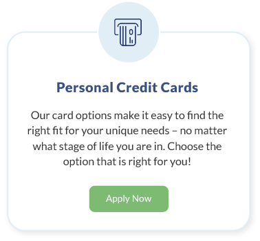 Personal Credit Cards. Our card options make it easy to find the right fit for your unique needs – no matter what stage of life you are in. Choose the option that is right for you! Learn More about Personal Credit Cards.