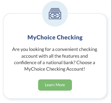 MyChoice Checking. Are you looking for a convenient checking account with all the features and confidence of a national bank? Choose a MyChoice Checking Account! Learn More about MyChoice Checking.