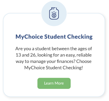 WMyChoice Student Checking. Are you between the ages of 13 and 26, looking for an easy, reliable way to manage your finances? Choose MyChoice Student Checking! Learn More about Wholesale Student Checking.