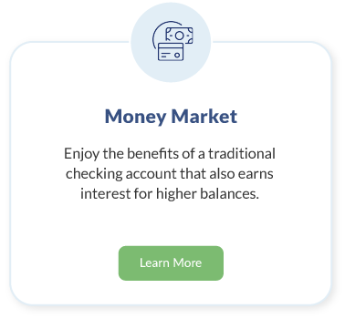 Money Market. Enjoy the benefits of a traditional checking account that also earns interest for higher balances. Learn More about Money Market.